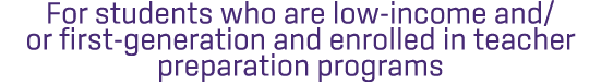 For students who are low income and/or first generation and enrolled in teacher preparation programs